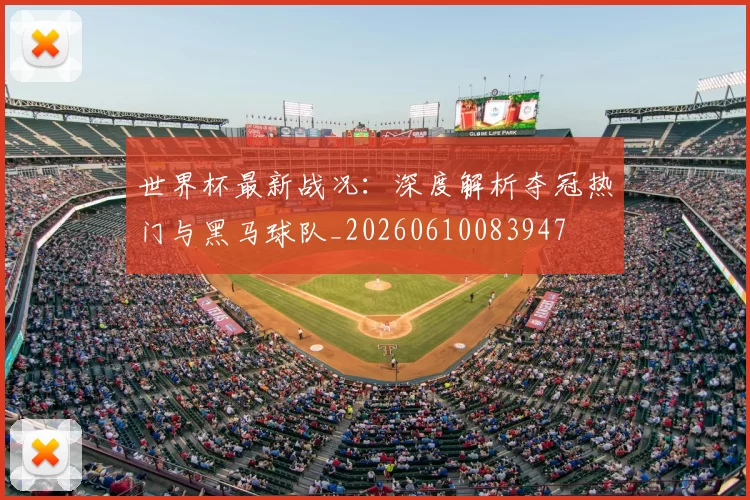世界杯最新战况:深度解析夺冠热门与黑马球队_20260610083947
