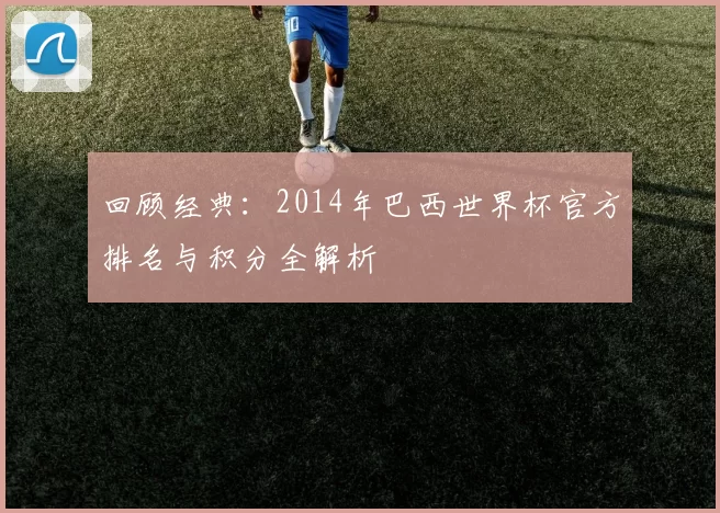回顾经典：2014年巴西世界杯官方排名与积分全解析