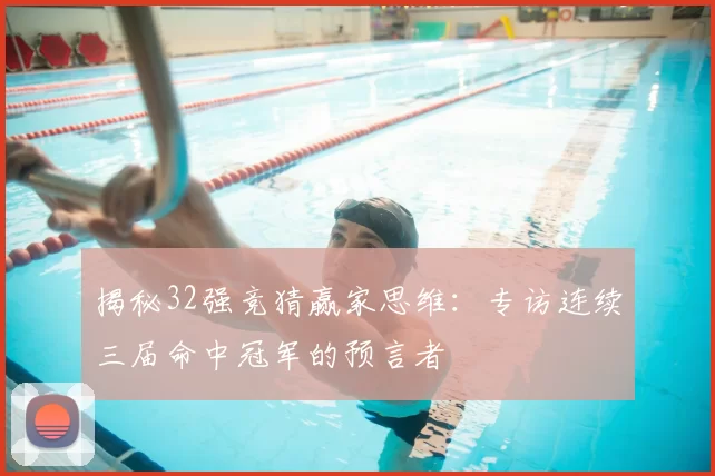 揭秘32强竞猜赢家思维：专访连续三届命中冠军的预言者