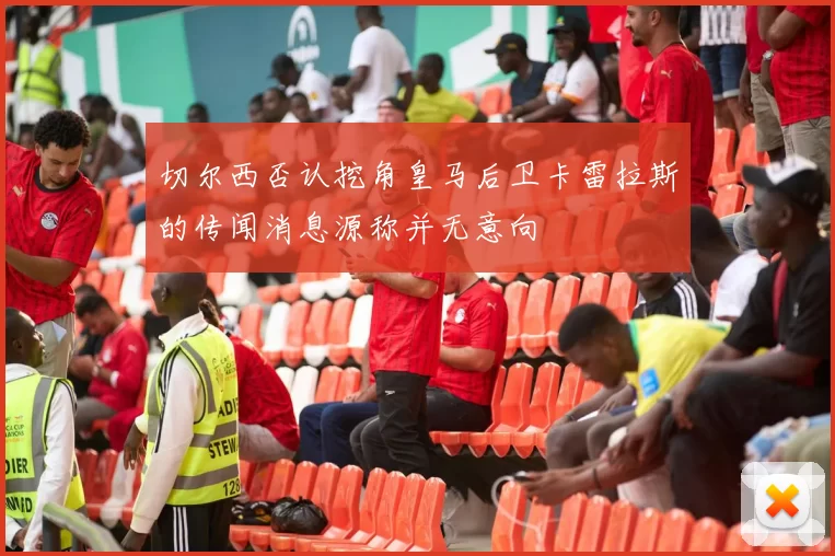 切尔西否认挖角皇马后卫卡雷拉斯的传闻消息源称并无意向