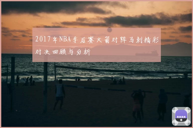 2017年NBA季后赛火箭对阵马刺精彩对决回顾与分析