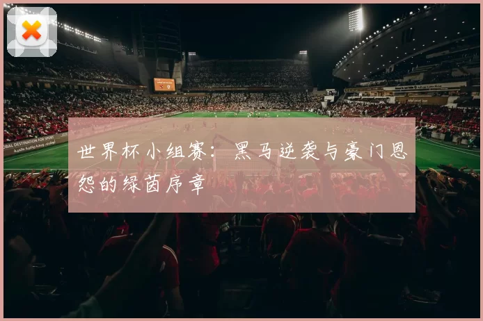 世界杯小组赛：黑马逆袭与豪门恩怨的绿茵序章