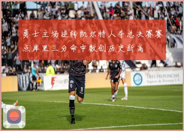 勇士主场逆转凯尔特人夺总决赛赛点库里三分命中数创历史新高