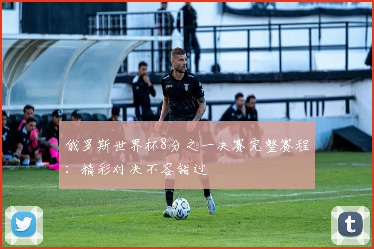 俄罗斯世界杯8分之一决赛完整赛程：精彩对决不容错过