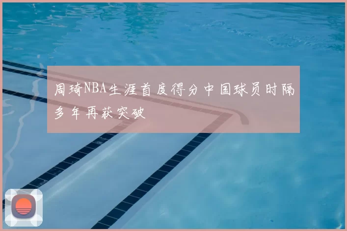 周琦NBA生涯首度得分中国球员时隔多年再获突破