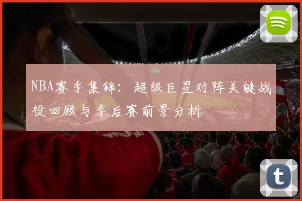 NBA赛季集锦:超级巨星对阵关键战役回顾与季后赛前景分析
