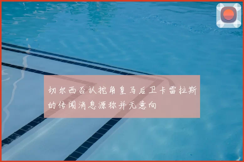 切尔西否认挖角皇马后卫卡雷拉斯的传闻消息源称并无意向