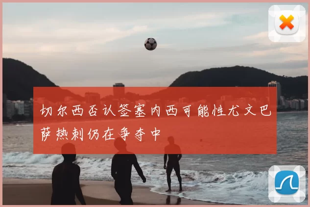 切尔西否认签塞内西可能性尤文巴萨热刺仍在争夺中