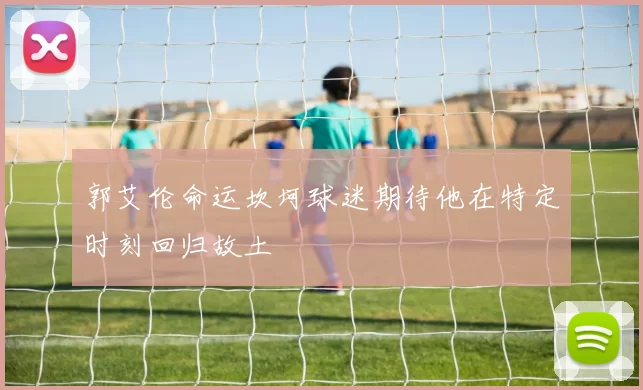 郭艾伦命运坎坷球迷期待他在特定时刻回归故土