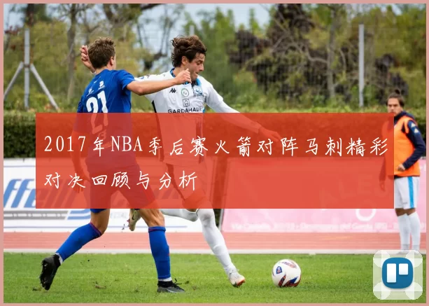 2017年NBA季后赛火箭对阵马刺精彩对决回顾与分析