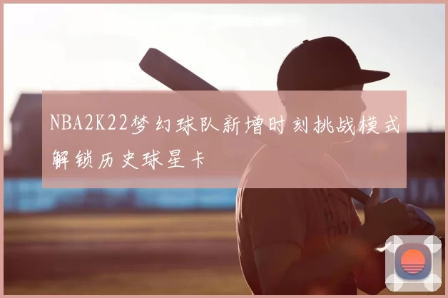NBA2K22梦幻球队新增时刻挑战模式解锁历史球星卡