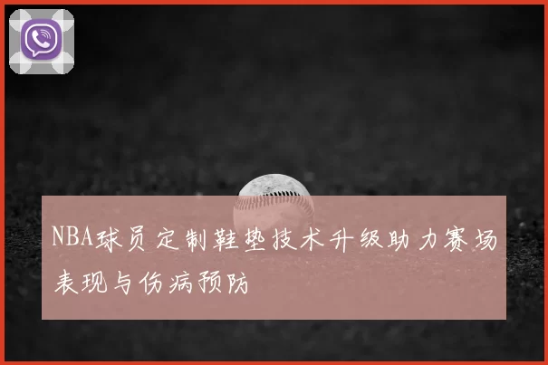 NBA球员定制鞋垫技术升级助力赛场表现与伤病预防