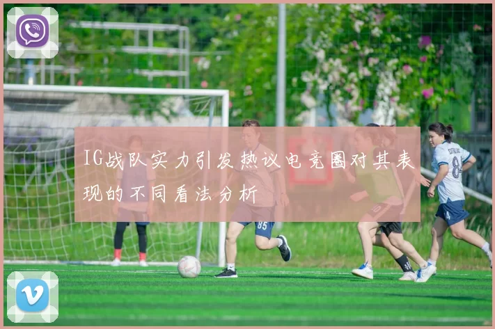 IG战队实力引发热议电竞圈对其表现的不同看法分析