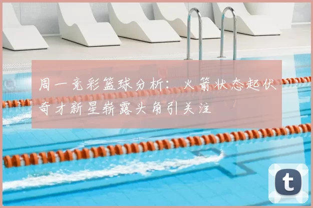 周一竞彩篮球分析:火箭状态起伏奇才新星崭露头角引关注