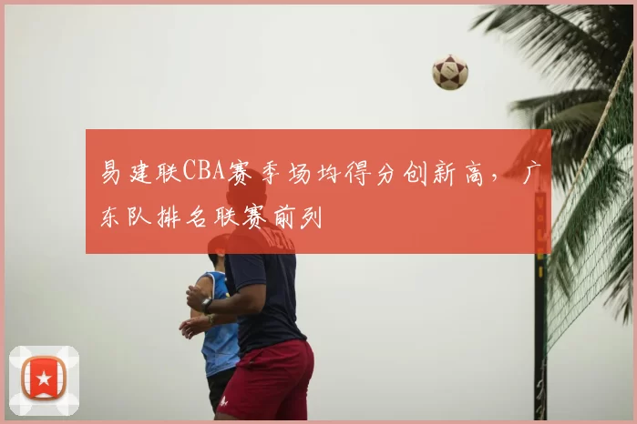 易建联CBA赛季场均得分创新高，广东队排名联赛前列