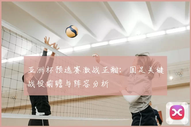 亚洲杯预选赛激战正酣：国足关键战役前瞻与阵容分析