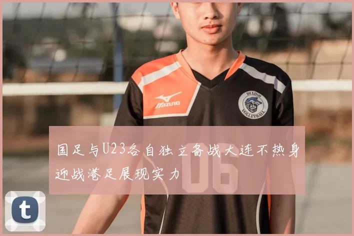 国足与U23各自独立备战大连不热身迎战港足展现实力