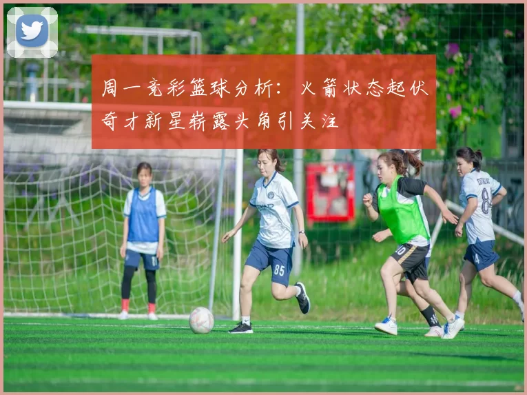 周一竞彩篮球分析：火箭状态起伏奇才新星崭露头角引关注
