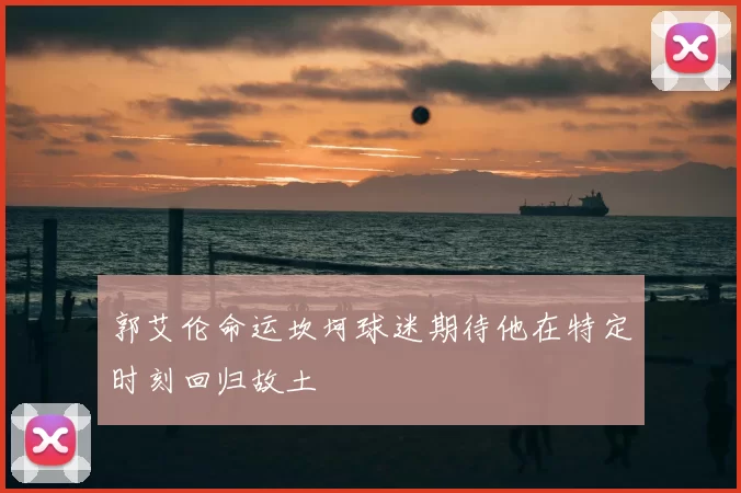 郭艾伦命运坎坷球迷期待他在特定时刻回归故土