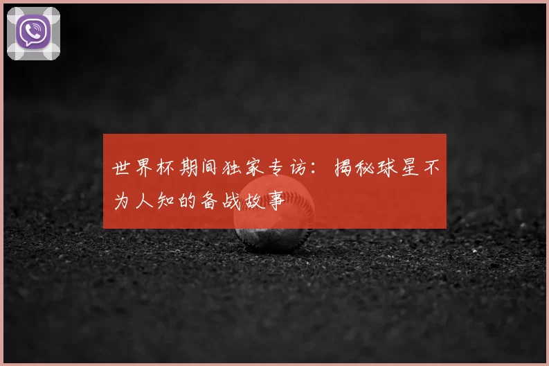 世界杯期间独家专访：揭秘球星不为人知的备战故事