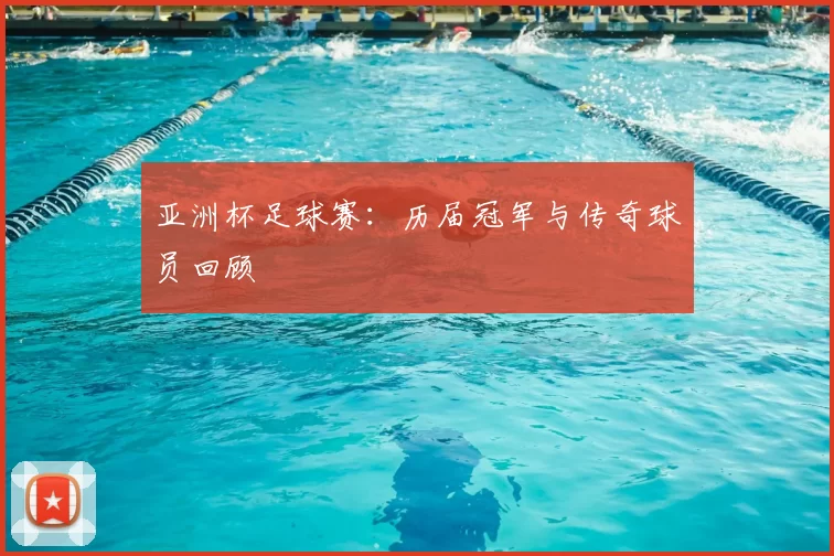 亚洲杯足球赛：历届冠军与传奇球员回顾