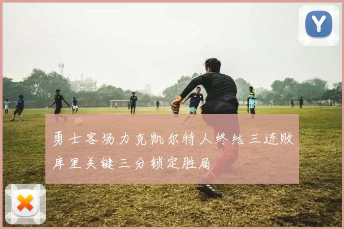 勇士客场力克凯尔特人终结三连败库里关键三分锁定胜局