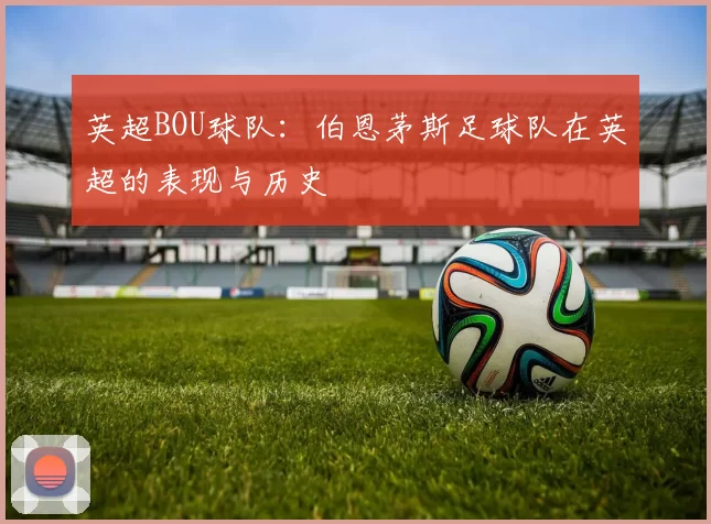 英超BOU球队：伯恩茅斯足球队在英超的表现与历史