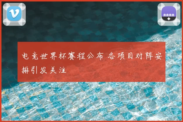 电竞世界杯赛程公布 各项目对阵安排引发关注