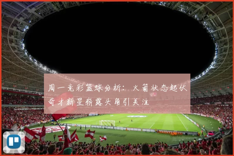 周一竞彩篮球分析：火箭状态起伏奇才新星崭露头角引关注