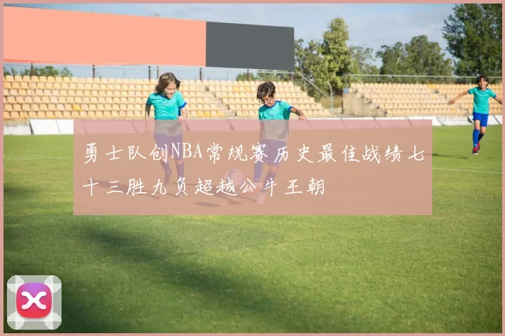 勇士队创NBA常规赛历史最佳战绩七十三胜九负超越公牛王朝