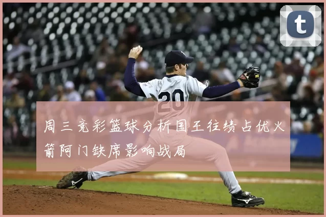 周三竞彩篮球分析国王往绩占优火箭阿门缺席影响战局