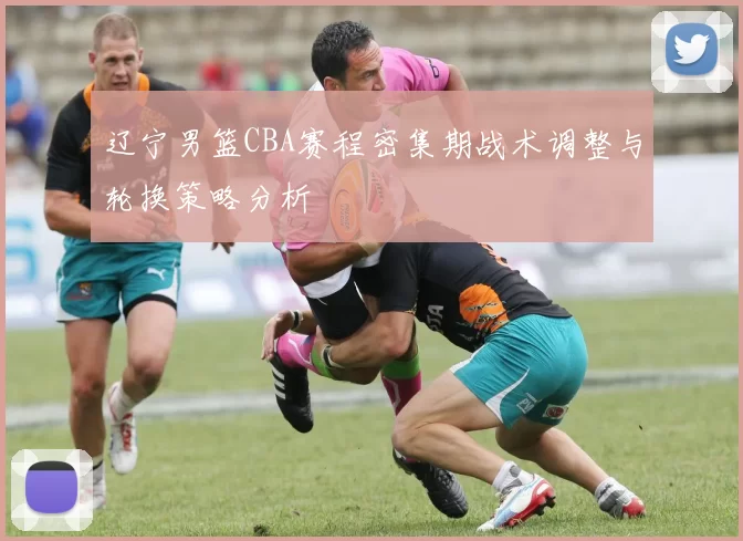 辽宁男篮CBA赛程密集期战术调整与轮换策略分析