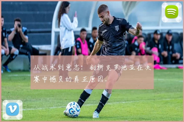 从战术到意志：剖析克罗地亚在决赛中憾负的真正原因。