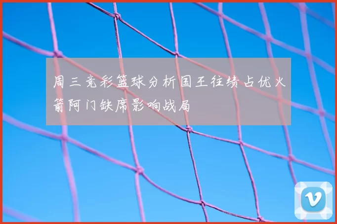 周三竞彩篮球分析国王往绩占优火箭阿门缺席影响战局
