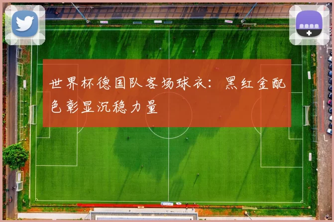 世界杯德国队客场球衣：黑红金配色彰显沉稳力量