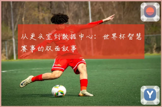 从更衣室到数据中心:世界杯智慧赛事的双面叙事