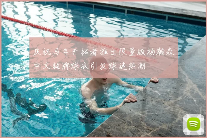 庆祝马年开拓者推出限量版杨瀚森中文铭牌球衣引发球迷热潮