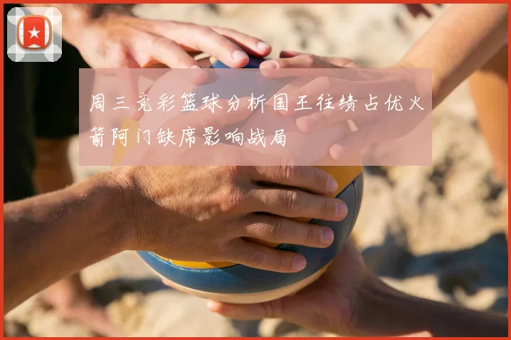 周三竞彩篮球分析国王往绩占优火箭阿门缺席影响战局