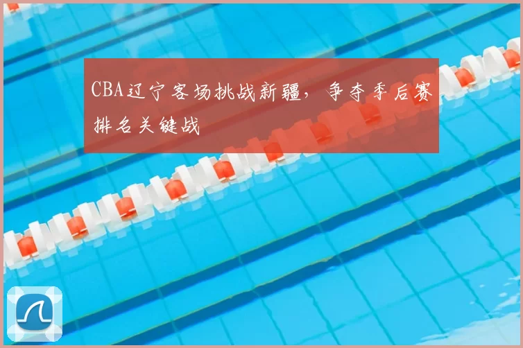 CBA辽宁客场挑战新疆，争夺季后赛排名关键战