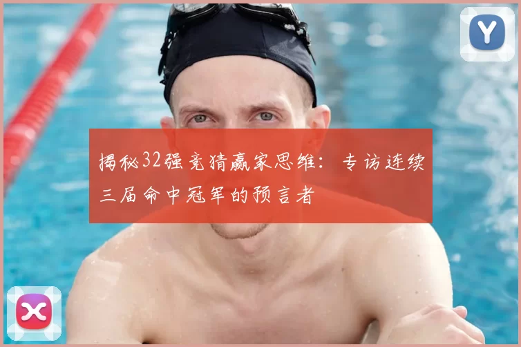 揭秘32强竞猜赢家思维：专访连续三届命中冠军的预言者