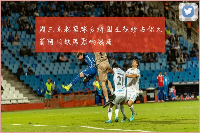 周三竞彩篮球分析国王往绩占优火箭阿门缺席影响战局