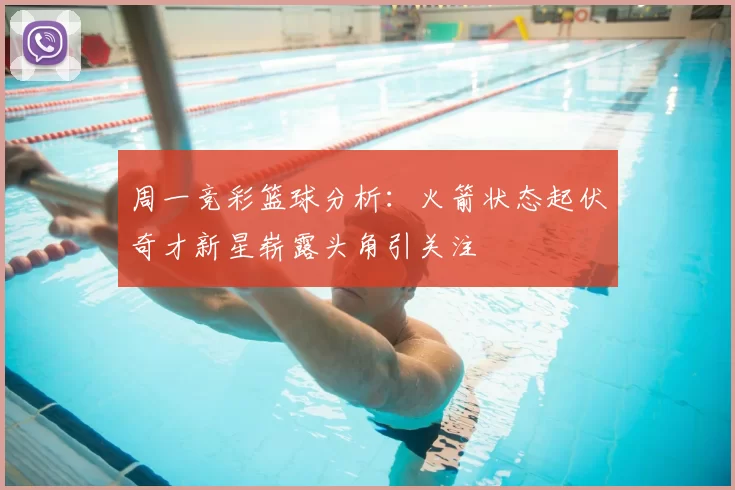 周一竞彩篮球分析：火箭状态起伏奇才新星崭露头角引关注