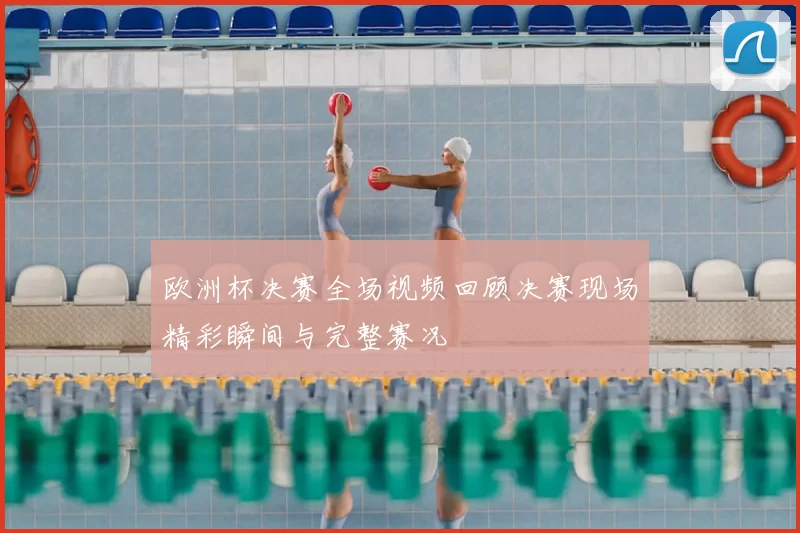 欧洲杯决赛全场视频回顾决赛现场精彩瞬间与完整赛况