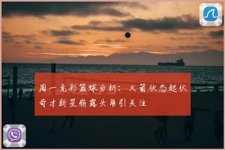 周一竞彩篮球分析：火箭状态起伏奇才新星崭露头角引关注