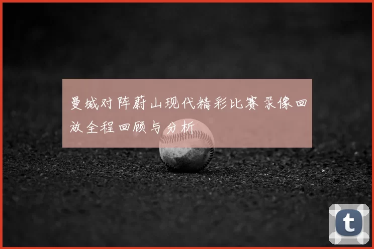 曼城对阵蔚山现代精彩比赛录像回放全程回顾与分析