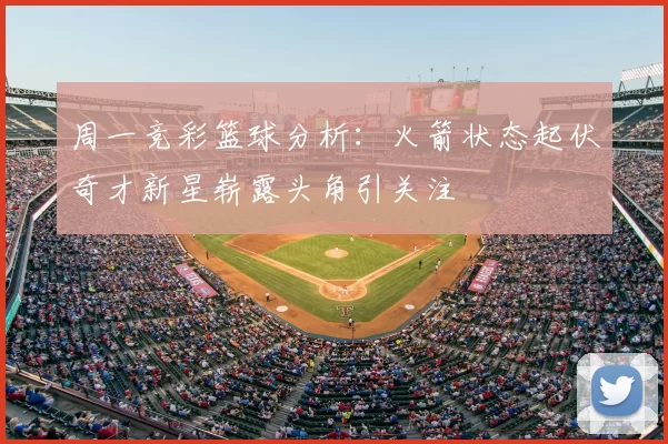 周一竞彩篮球分析：火箭状态起伏奇才新星崭露头角引关注
