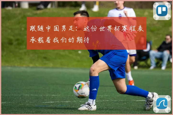 跟随中国男足：这份世界杯赛程表承载着我们的期待