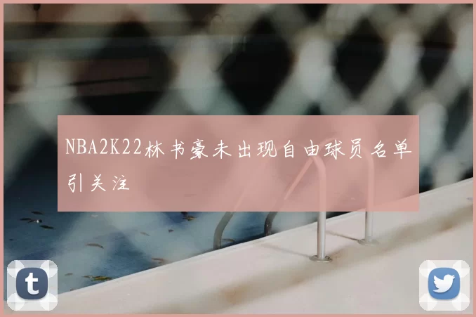 NBA2K22林书豪未出现自由球员名单引关注