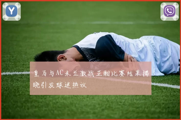 皇马与AC米兰激战正酣比赛结果揭晓引发球迷热议