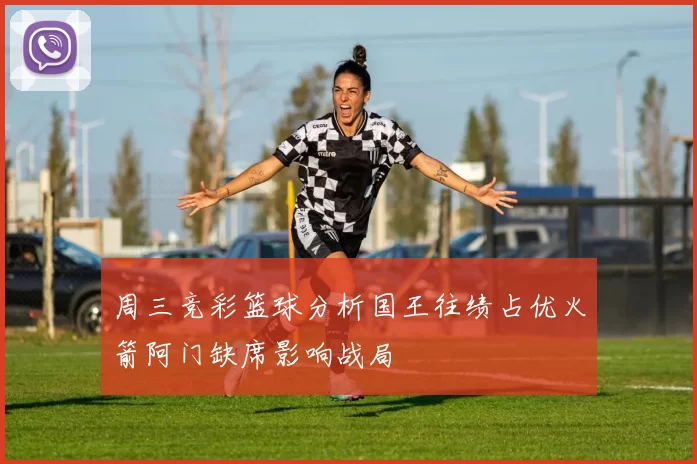 周三竞彩篮球分析国王往绩占优火箭阿门缺席影响战局